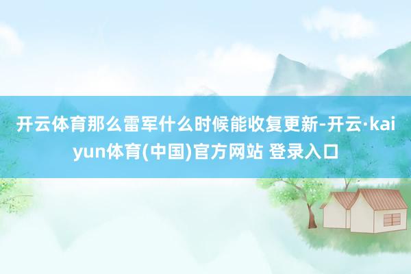 开云体育　　那么雷军什么时候能收复更新-开云·kaiyun体育(中国)官方网站 登录入口