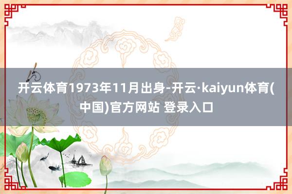 开云体育1973年11月出身-开云·kaiyun体育(中国)官方网站 登录入口