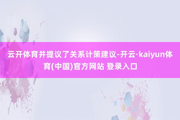 云开体育并提议了关系计策建议-开云·kaiyun体育(中国)官方网站 登录入口