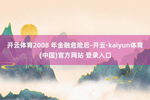 开云体育2008 年金融危险后-开云·kaiyun体育(中国)官方网站 登录入口