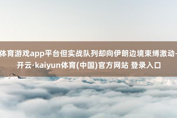 体育游戏app平台但实战队列却向伊朗边境束缚激动-开云·kaiyun体育(中国)官方网站 登录入口