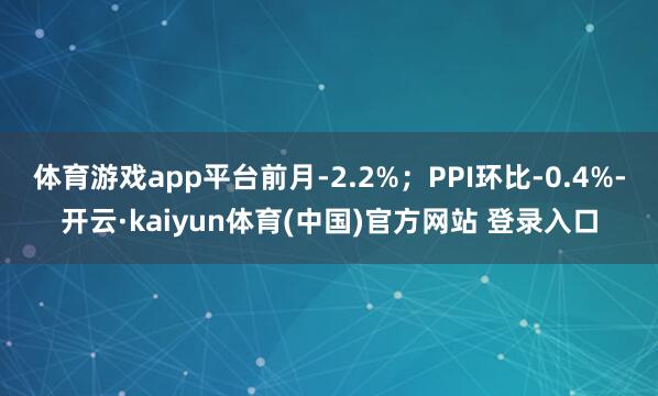 体育游戏app平台前月-2.2%；PPI环比-0.4%-开云·kaiyun体育(中国)官方网站 登录入口