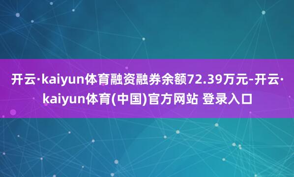 开云·kaiyun体育融资融券余额72.39万元-开云·kaiyun体育(中国)官方网站 登录入口