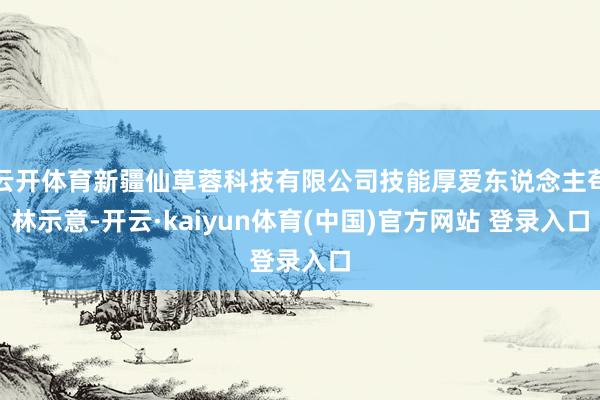 云开体育新疆仙草蓉科技有限公司技能厚爱东说念主苟林示意-开云·kaiyun体育(中国)官方网站 登录入口