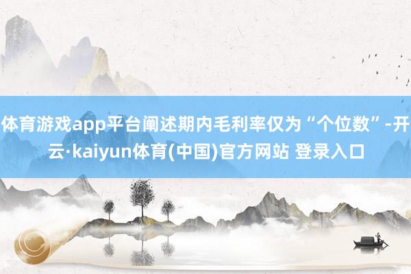 体育游戏app平台阐述期内毛利率仅为“个位数”-开云·kaiyun体育(中国)官方网站 登录入口