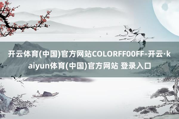 开云体育(中国)官方网站COLORFF00FF-开云·kaiyun体育(中国)官方网站 登录入口