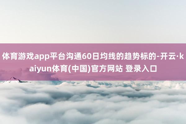 体育游戏app平台沟通60日均线的趋势标的-开云·kaiyun体育(中国)官方网站 登录入口