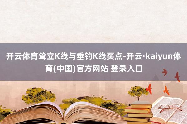 开云体育耸立K线与垂钓K线买点-开云·kaiyun体育(中国)官方网站 登录入口