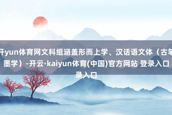 开yun体育网文科组涵盖形而上学、汉话语文体（古笔墨学）-开云·kaiyun体育(中国)官方网站 登录入口