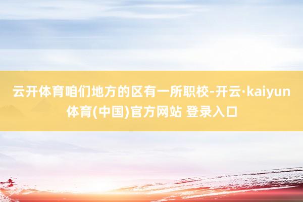 云开体育咱们地方的区有一所职校-开云·kaiyun体育(中国)官方网站 登录入口