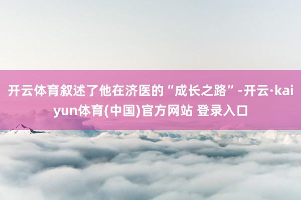 开云体育叙述了他在济医的“成长之路”-开云·kaiyun体育(中国)官方网站 登录入口