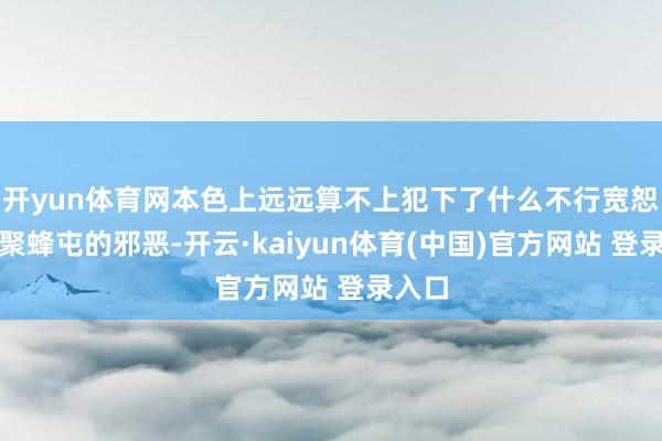 开yun体育网本色上远远算不上犯下了什么不行宽恕、蚁聚蜂屯的邪恶-开云·kaiyun体育(中国)官方网站 登录入口