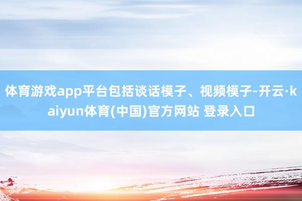 体育游戏app平台包括谈话模子、视频模子-开云·kaiyun体育(中国)官方网站 登录入口