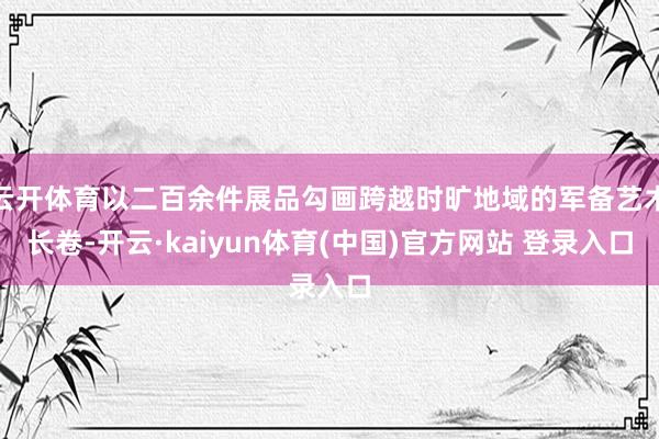云开体育以二百余件展品勾画跨越时旷地域的军备艺术长卷-开云·kaiyun体育(中国)官方网站 登录入口