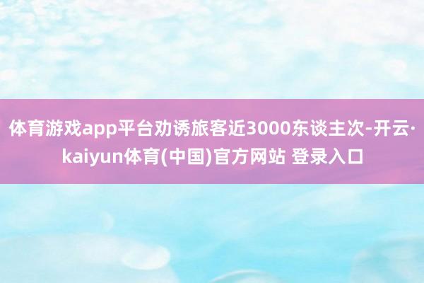 体育游戏app平台劝诱旅客近3000东谈主次-开云·kaiyun体育(中国)官方网站 登录入口