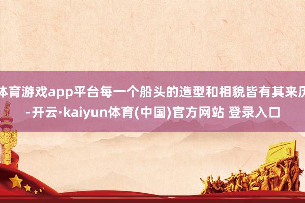 体育游戏app平台每一个船头的造型和相貌皆有其来历-开云·kaiyun体育(中国)官方网站 登录入口