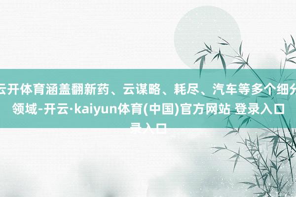 云开体育涵盖翻新药、云谋略、耗尽、汽车等多个细分领域-开云·kaiyun体育(中国)官方网站 登录入口