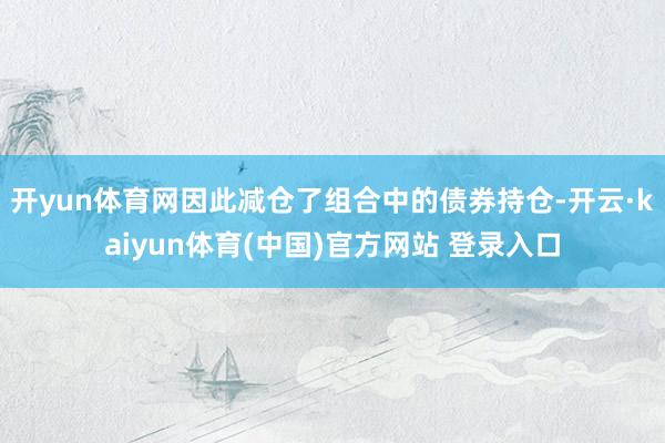 开yun体育网因此减仓了组合中的债券持仓-开云·kaiyun体育(中国)官方网站 登录入口