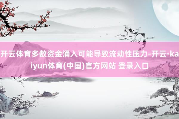 开云体育多数资金涌入可能导致流动性压力-开云·kaiyun体育(中国)官方网站 登录入口