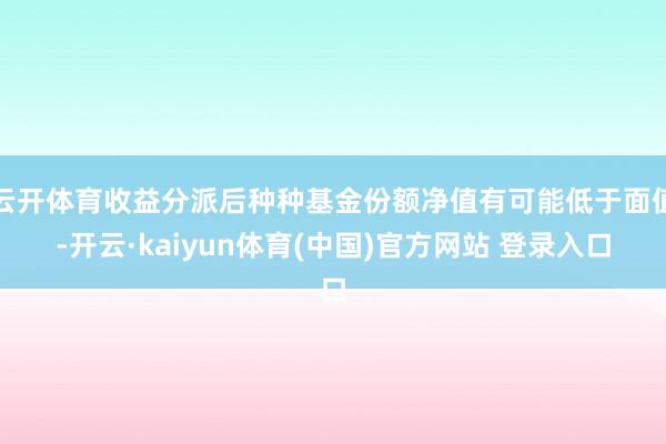 云开体育收益分派后种种基金份额净值有可能低于面值-开云·kaiyun体育(中国)官方网站 登录入口