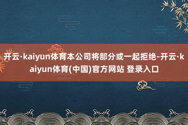 开云·kaiyun体育本公司将部分或一起拒绝-开云·kaiyun体育(中国)官方网站 登录入口