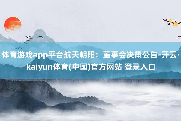 体育游戏app平台航天朝阳：董事会决策公告-开云·kaiyun体育(中国)官方网站 登录入口