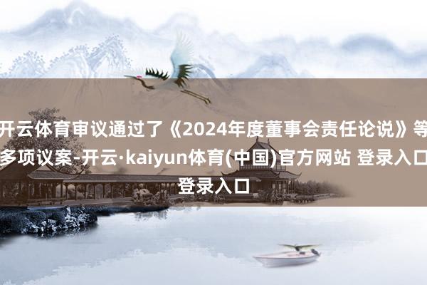 开云体育审议通过了《2024年度董事会责任论说》等多项议案-开云·kaiyun体育(中国)官方网站 登录入口