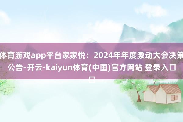 体育游戏app平台家家悦：2024年年度激动大会决策公告-开云·kaiyun体育(中国)官方网站 登录入口