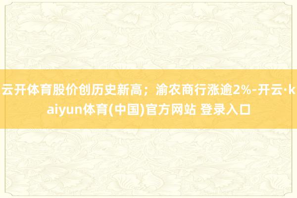 云开体育股价创历史新高；渝农商行涨逾2%-开云·kaiyun体育(中国)官方网站 登录入口
