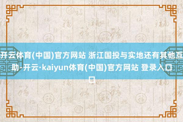 开云体育(中国)官方网站 浙江国投与实地还有其他互助-开云·kaiyun体育(中国)官方网站 登录入口