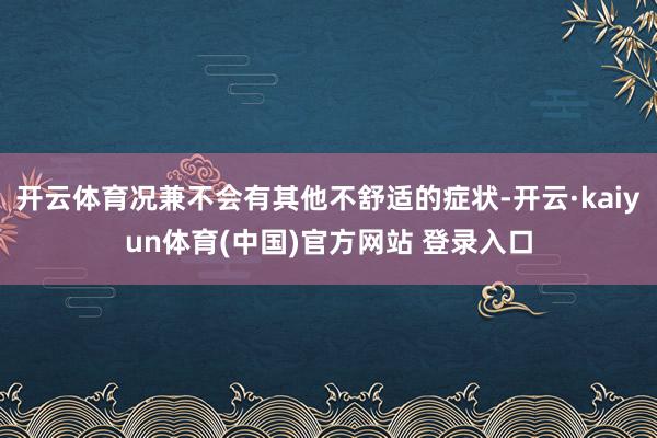 开云体育况兼不会有其他不舒适的症状-开云·kaiyun体育(中国)官方网站 登录入口