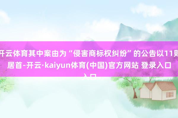 开云体育其中案由为“侵害商标权纠纷”的公告以11则居首-开云·kaiyun体育(中国)官方网站 登录入口