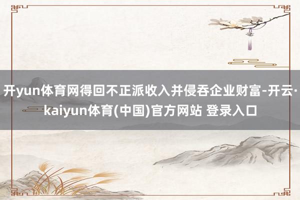开yun体育网得回不正派收入并侵吞企业财富-开云·kaiyun体育(中国)官方网站 登录入口