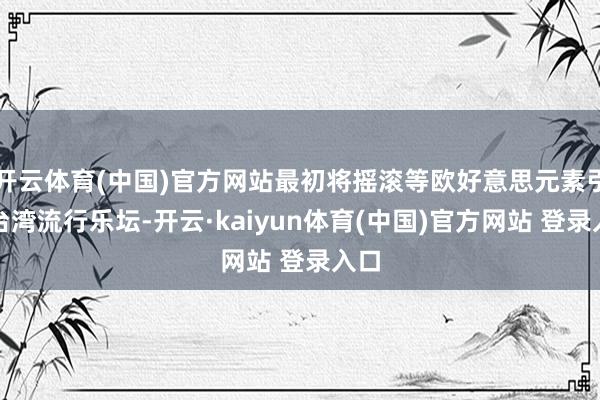开云体育(中国)官方网站最初将摇滚等欧好意思元素引入台湾流行乐坛-开云·kaiyun体育(中国)官方网站 登录入口