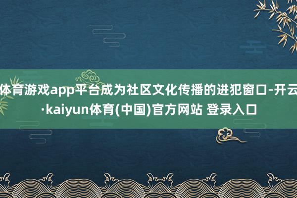 体育游戏app平台成为社区文化传播的进犯窗口-开云·kaiyun体育(中国)官方网站 登录入口
