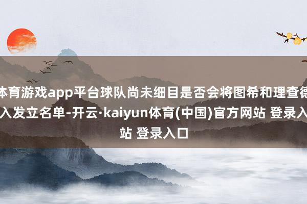 体育游戏app平台球队尚未细目是否会将图希和理查德纳入发立名单-开云·kaiyun体育(中国)官方网站 登录入口