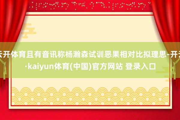 云开体育且有音讯称杨瀚森试训恶果相对比拟理思-开云·kaiyun体育(中国)官方网站 登录入口