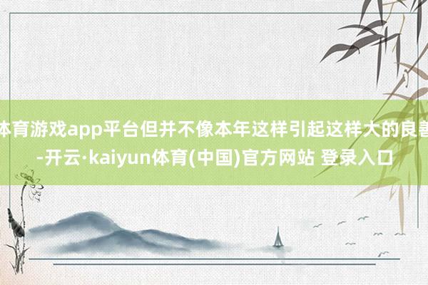 体育游戏app平台但并不像本年这样引起这样大的良善-开云·kaiyun体育(中国)官方网站 登录入口