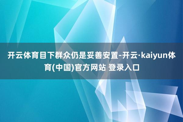 开云体育目下群众仍是妥善安置-开云·kaiyun体育(中国)官方网站 登录入口