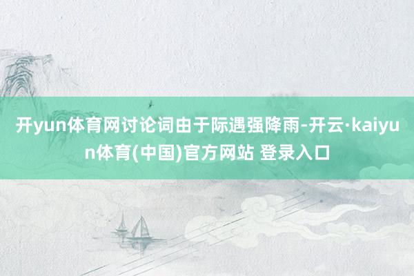 开yun体育网讨论词由于际遇强降雨-开云·kaiyun体育(中国)官方网站 登录入口