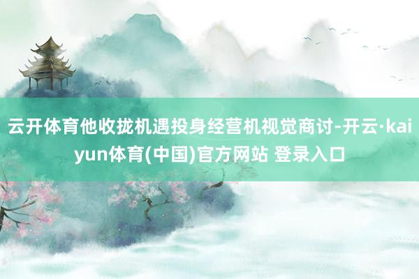 云开体育他收拢机遇投身经营机视觉商讨-开云·kaiyun体育(中国)官方网站 登录入口