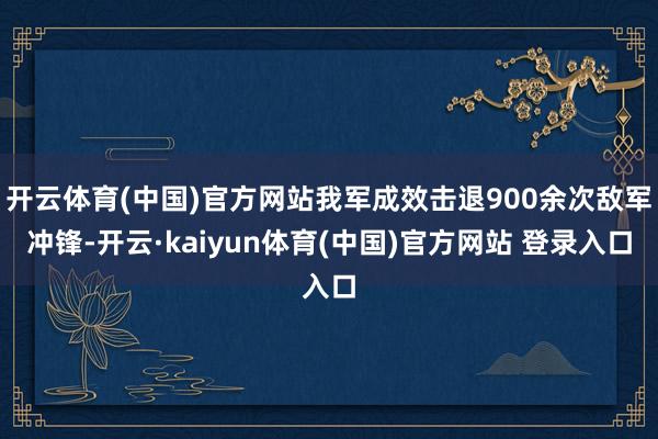 开云体育(中国)官方网站我军成效击退900余次敌军冲锋-开云·kaiyun体育(中国)官方网站 登录入口