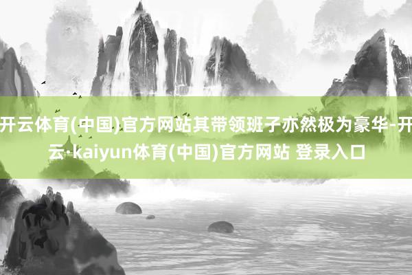 开云体育(中国)官方网站其带领班子亦然极为豪华-开云·kaiyun体育(中国)官方网站 登录入口
