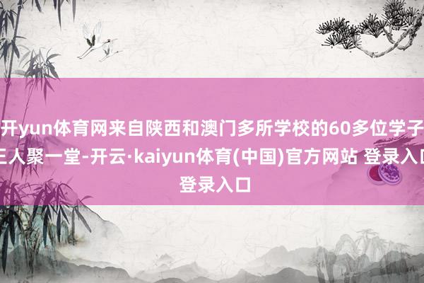 开yun体育网来自陕西和澳门多所学校的60多位学子王人聚一堂-开云·kaiyun体育(中国)官方网站 登录入口