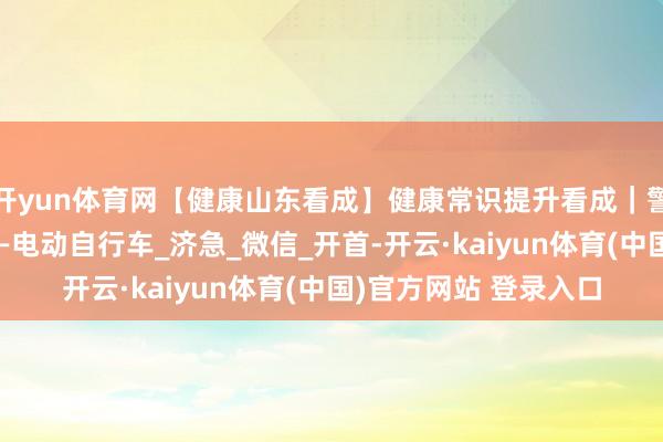 开yun体育网【健康山东看成】健康常识提升看成｜警惕身边的夺命杀手——电动自行车_济急_微信_开首-开云·kaiyun体育(中国)官方网站 登录入口