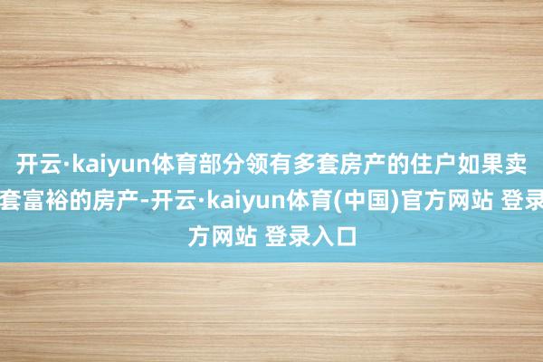 开云·kaiyun体育部分领有多套房产的住户如果卖掉一套富裕的房产-开云·kaiyun体育(中国)官方网站 登录入口