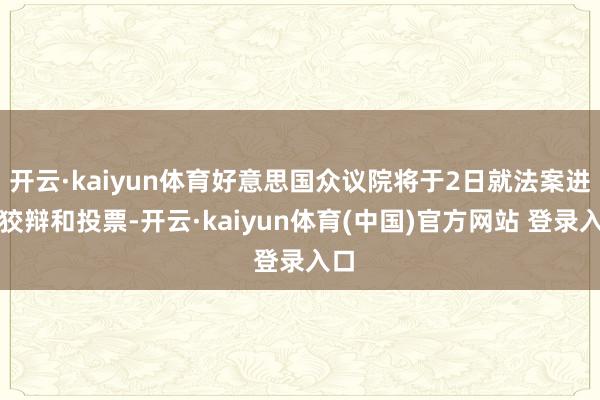 开云·kaiyun体育好意思国众议院将于2日就法案进行狡辩和投票-开云·kaiyun体育(中国)官方网站 登录入口