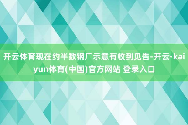 开云体育现在约半数钢厂示意有收到见告-开云·kaiyun体育(中国)官方网站 登录入口