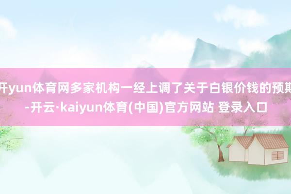 开yun体育网多家机构一经上调了关于白银价钱的预期-开云·kaiyun体育(中国)官方网站 登录入口