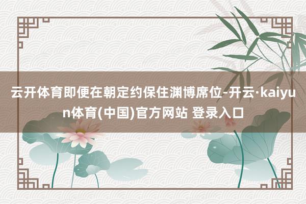 云开体育即便在朝定约保住渊博席位-开云·kaiyun体育(中国)官方网站 登录入口